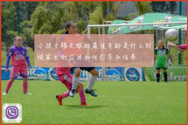小孩子踢足球的最佳年龄是什么时候家长们应该如何引导和培养