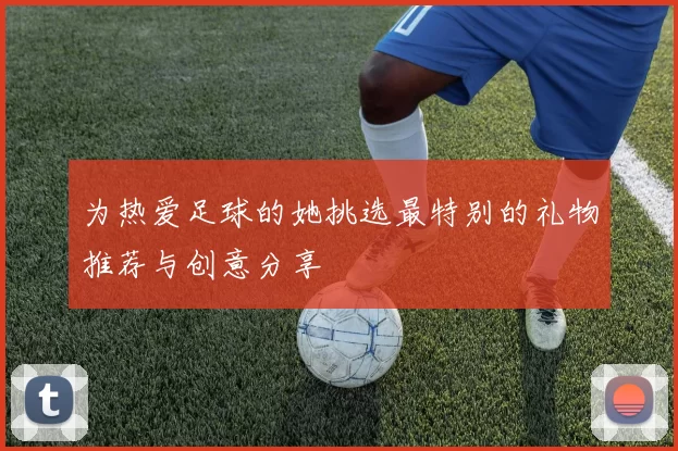为热爱足球的她挑选最特别的礼物推荐与创意分享
