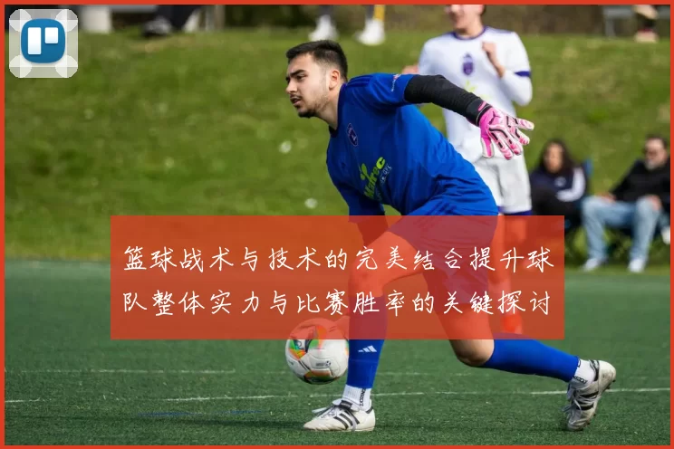 篮球战术与技术的完美结合提升球队整体实力与比赛胜率的关键探讨