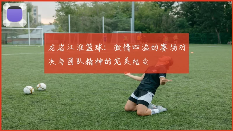 龙岩江淮篮球：激情四溢的赛场对决与团队精神的完美结合