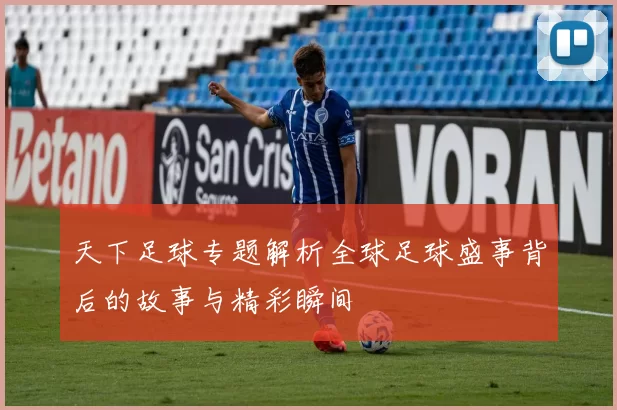 天下足球专题解析全球足球盛事背后的故事与精彩瞬间