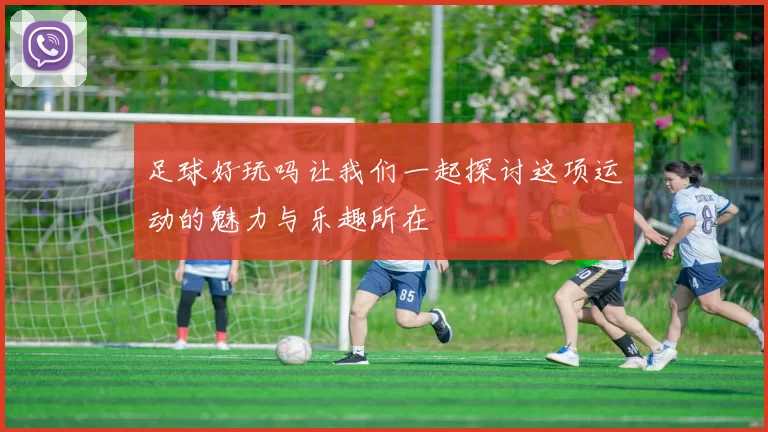 足球好玩吗让我们一起探讨这项运动的魅力与乐趣所在