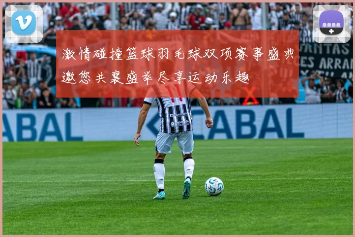 激情碰撞篮球羽毛球双项赛事盛典邀您共襄盛举尽享运动乐趣