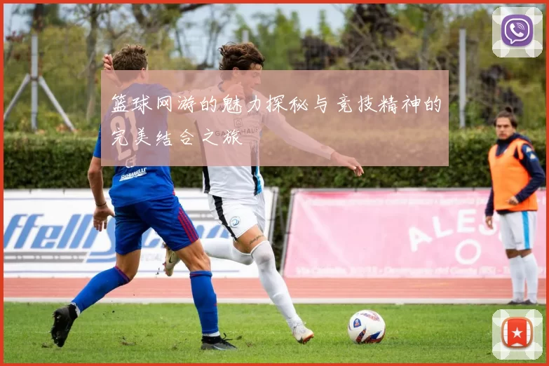 篮球网游的魅力探秘与竞技精神的完美结合之旅