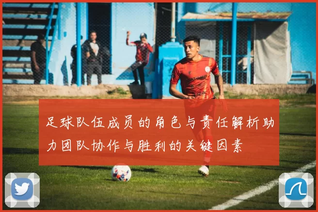 足球队伍成员的角色与责任解析助力团队协作与胜利的关键因素