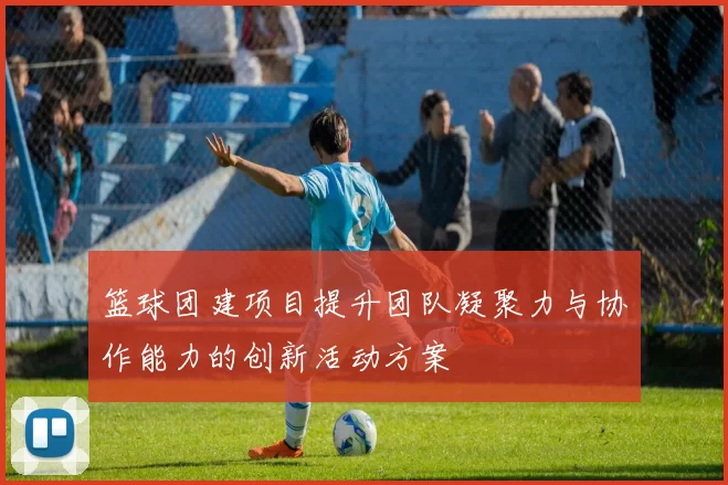 篮球团建项目提升团队凝聚力与协作能力的创新活动方案
