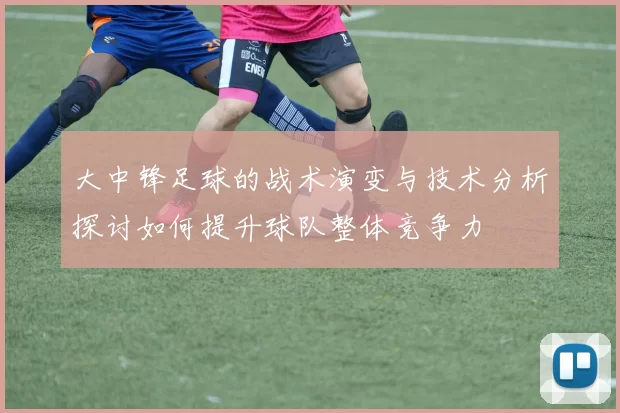 大中锋足球的战术演变与技术分析探讨如何提升球队整体竞争力