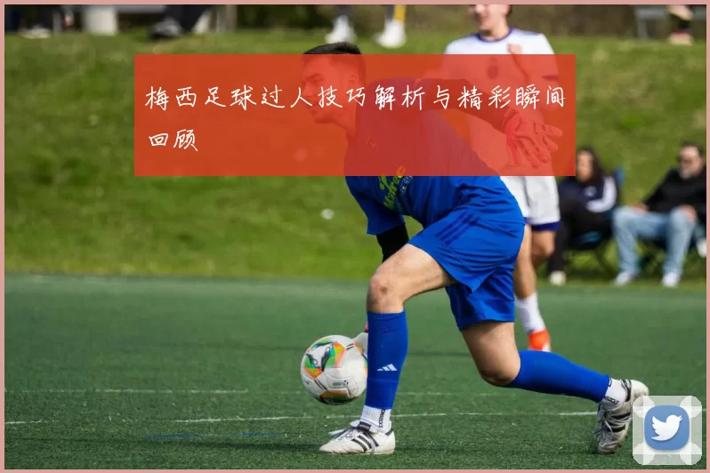 梅西足球过人技巧解析与精彩瞬间回顾