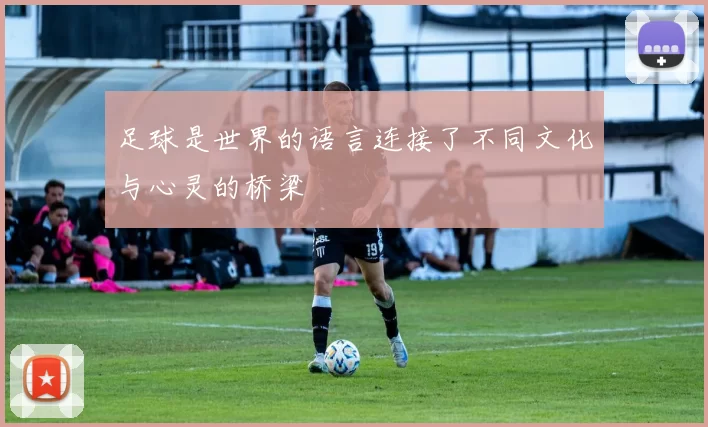 足球是世界的语言连接了不同文化与心灵的桥梁
