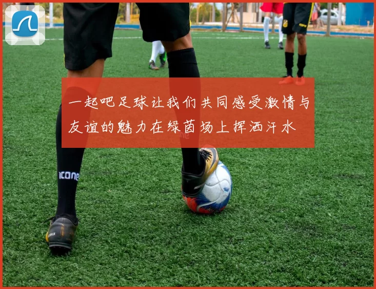 一起吧足球让我们共同感受激情与友谊的魅力在绿茵场上挥洒汗水
